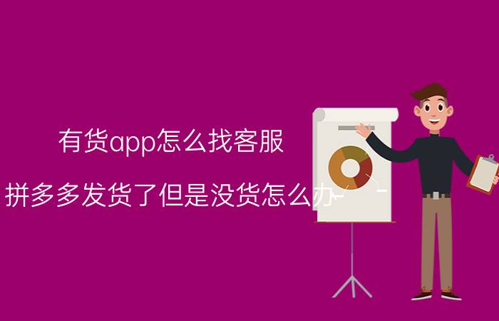 有货app怎么找客服 拼多多发货了但是没货怎么办？